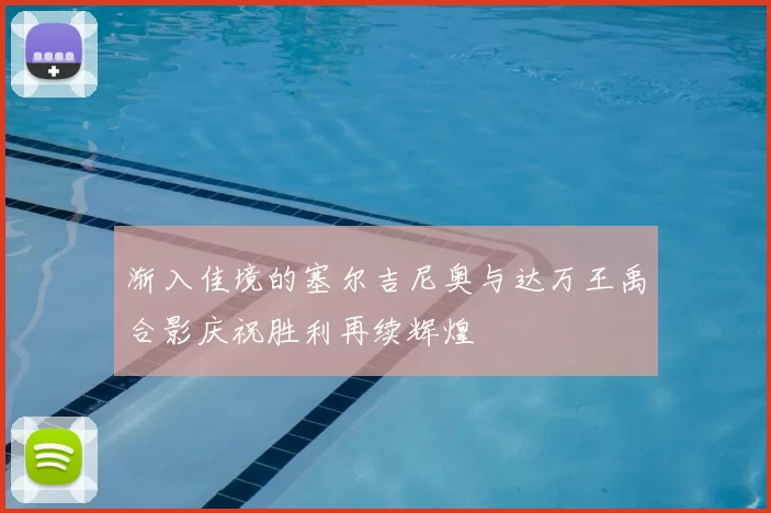 渐入佳境的塞尔吉尼奥与达万王禹合影庆祝胜利再续辉煌