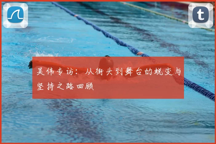 吴伟专访：从街头到舞台的蜕变与坚持之路回顾