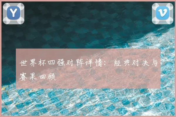 世界杯四强对阵详情:经典对决与赛果回顾
