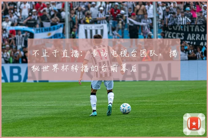 不止于直播:专访电视台团队,揭秘世界杯转播的台前幕后