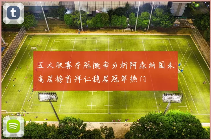 五大联赛夺冠概率分析阿森纳国米高居榜首拜仁稳居冠军热门
