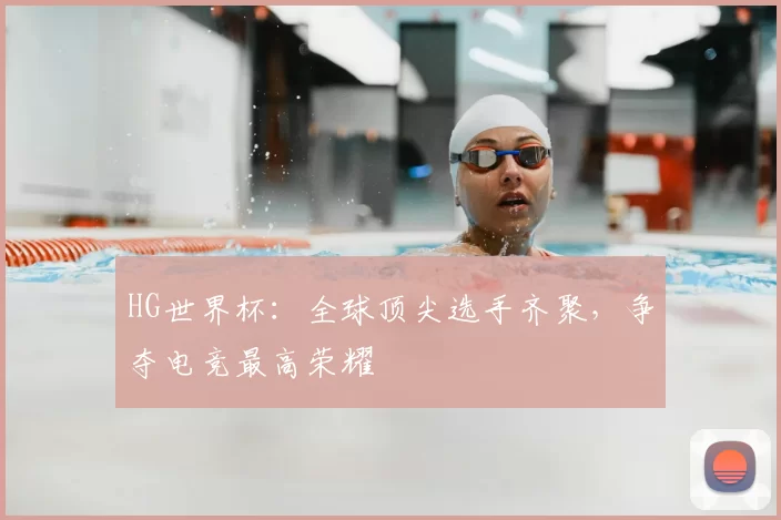 HG世界杯：全球顶尖选手齐聚，争夺电竞最高荣耀