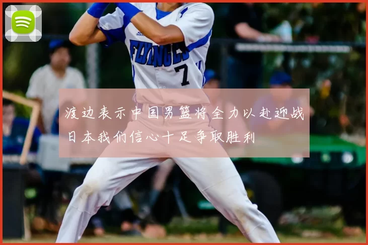 渡边表示中国男篮将全力以赴迎战日本我们信心十足争取胜利