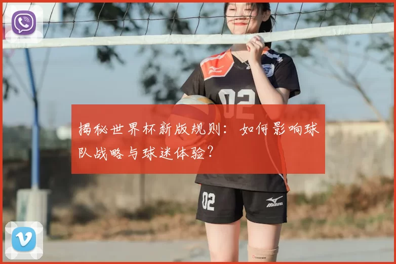 揭秘世界杯新版规则：如何影响球队战略与球迷体验？