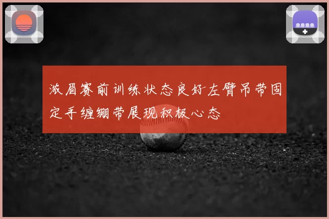 浓眉赛前训练状态良好左臂吊带固定手缠绷带展现积极心态