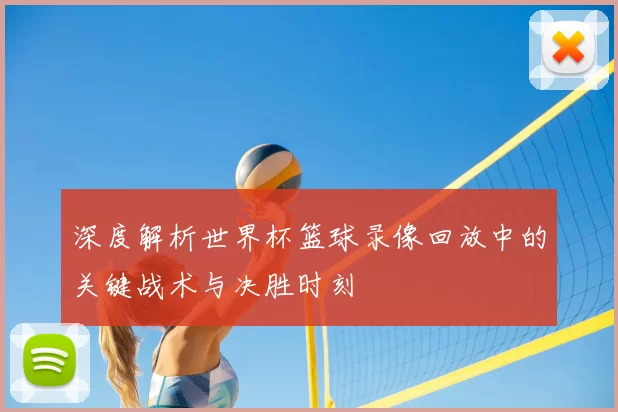 深度解析世界杯篮球录像回放中的关键战术与决胜时刻