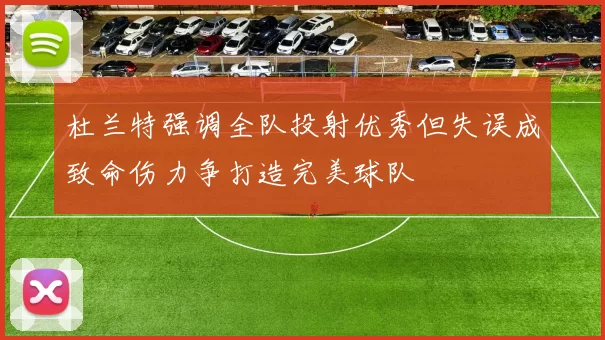 杜兰特强调全队投射优秀但失误成致命伤力争打造完美球队