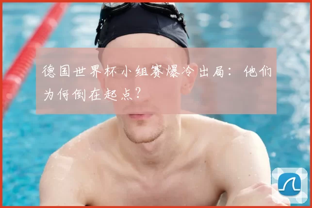 德国世界杯小组赛爆冷出局：他们为何倒在起点？