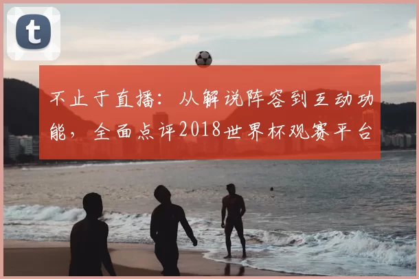 不止于直播:从解说阵容到互动功能,全面点评2018世界杯观赛平台