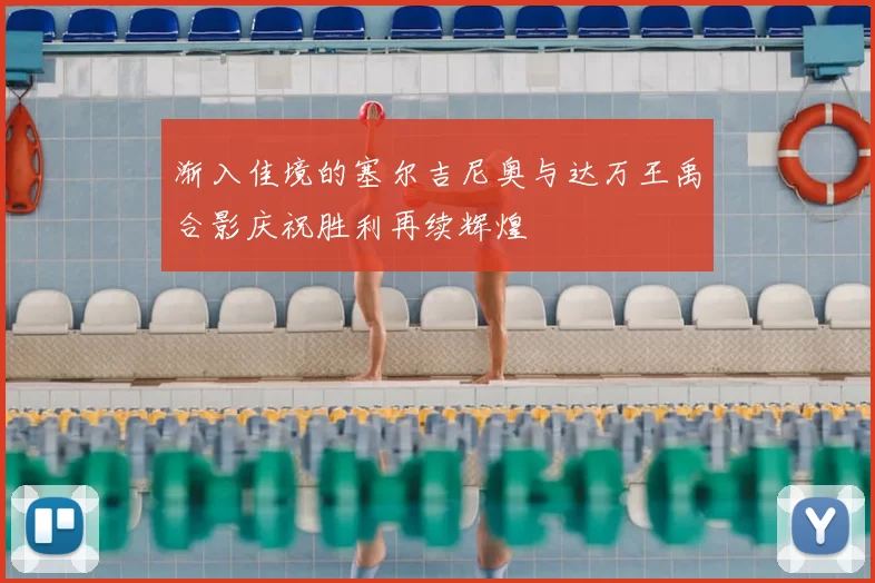 渐入佳境的塞尔吉尼奥与达万王禹合影庆祝胜利再续辉煌