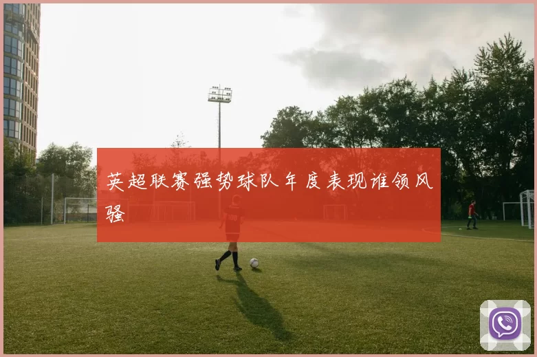 英超联赛强势球队年度表现谁领风骚