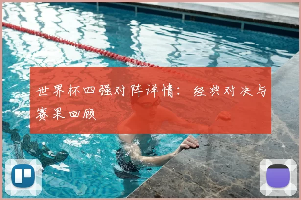 世界杯四强对阵详情：经典对决与赛果回顾