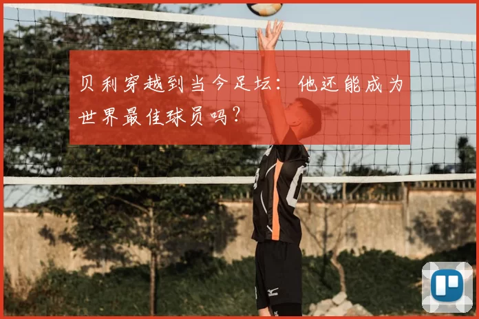 贝利穿越到当今足坛:他还能成为世界最佳球员吗?