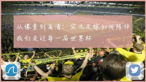 从像素到高清:实况足球如何陪伴我们走过每一届世界杯