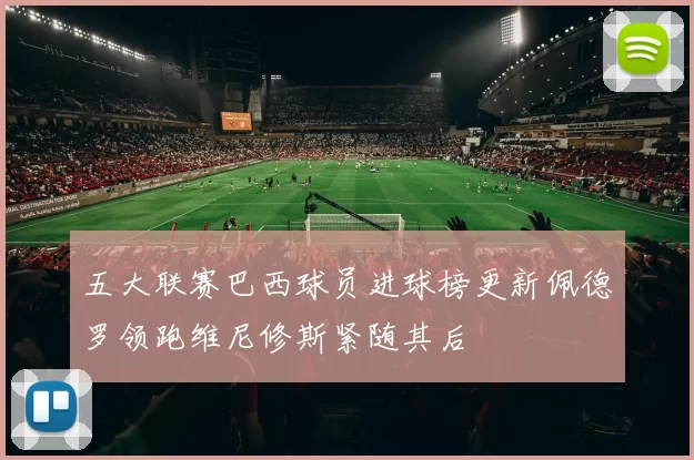 五大联赛巴西球员进球榜更新佩德罗领跑维尼修斯紧随其后