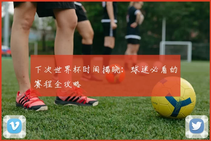 下次世界杯时间揭晓：球迷必看的赛程全攻略