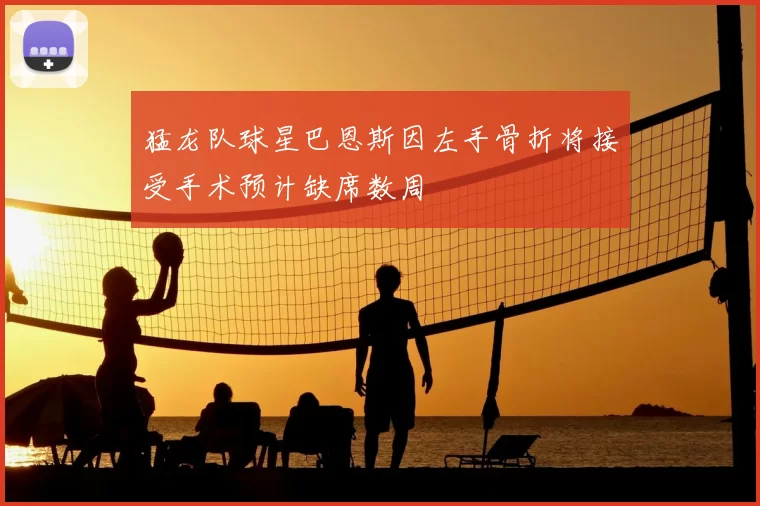 猛龙队球星巴恩斯因左手骨折将接受手术预计缺席数周