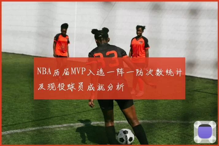 NBA历届MVP入选一阵一防次数统计及现役球员成就分析