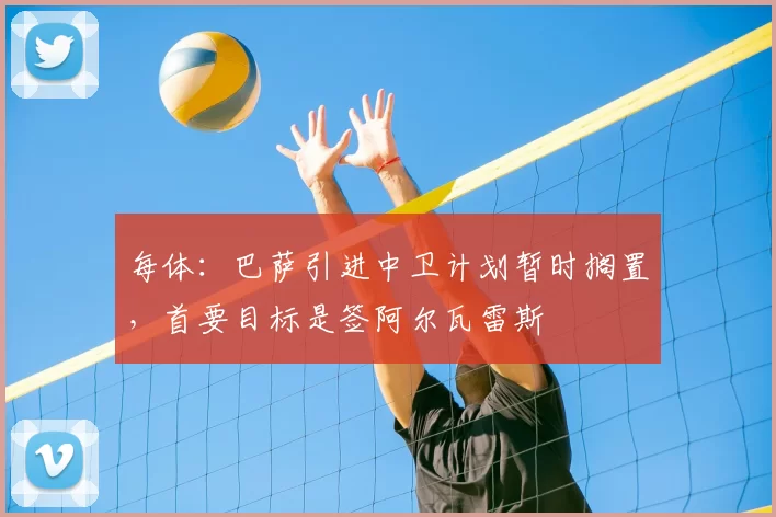 每体:巴萨引进中卫计划暂时搁置,首要目标是签阿尔瓦雷斯