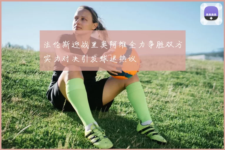法伦斯迎战里奥阿维全力争胜双方实力对决引发球迷热议