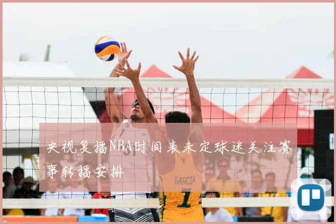央视复播NBA时间表未定球迷关注赛事转播安排