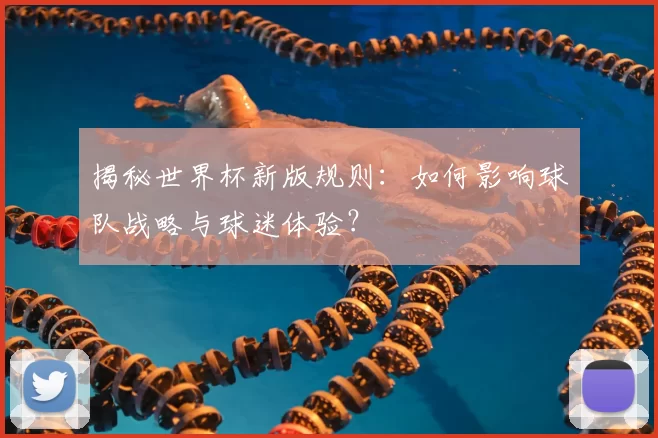 揭秘世界杯新版规则:如何影响球队战略与球迷体验?