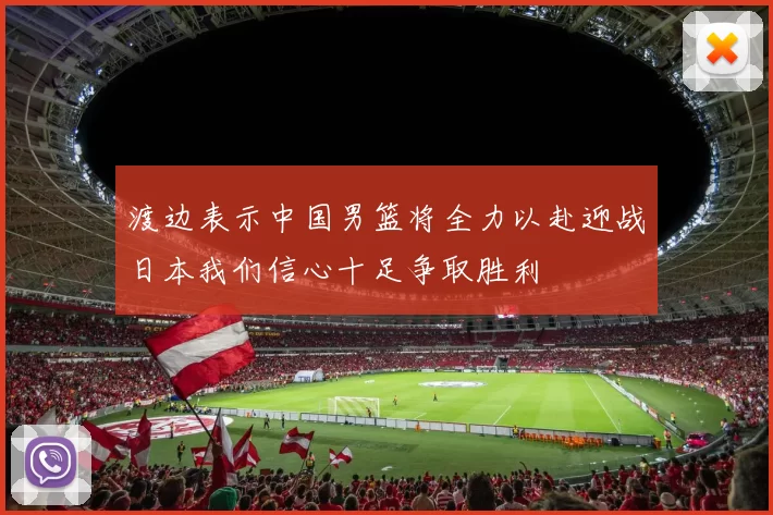 渡边表示中国男篮将全力以赴迎战日本我们信心十足争取胜利