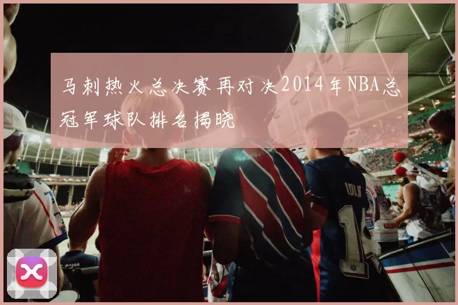马刺热火总决赛再对决2014年NBA总冠军球队排名揭晓