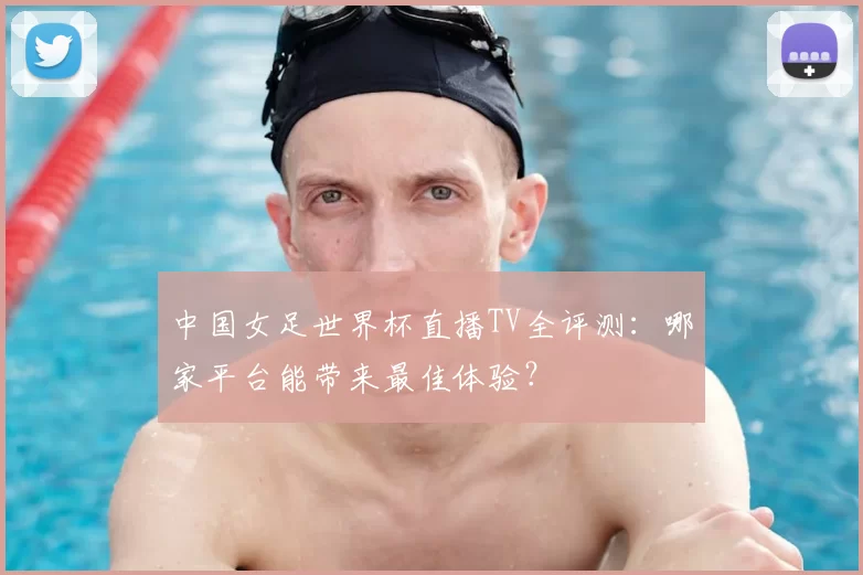 中国女足世界杯直播TV全评测:哪家平台能带来最佳体验?
