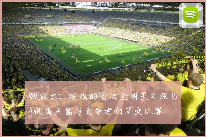 鲍威尔：给我的首次全明星之旅打A很高兴能与竞争者们享受比赛