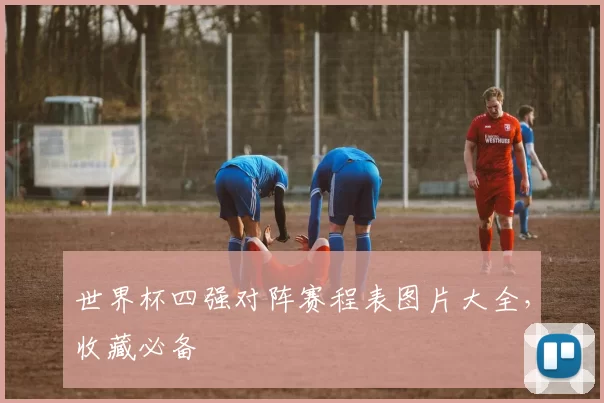 世界杯四强对阵赛程表图片大全,收藏必备