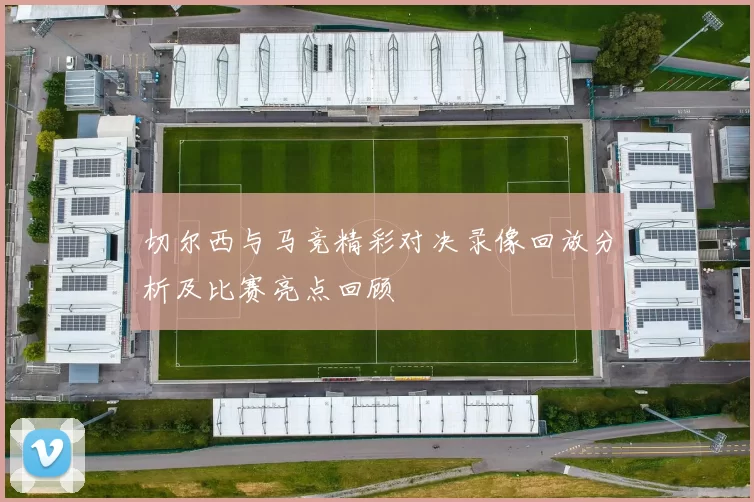 切尔西与马竞精彩对决录像回放分析及比赛亮点回顾