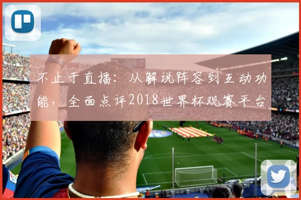 不止于直播:从解说阵容到互动功能,全面点评2018世界杯观赛平台