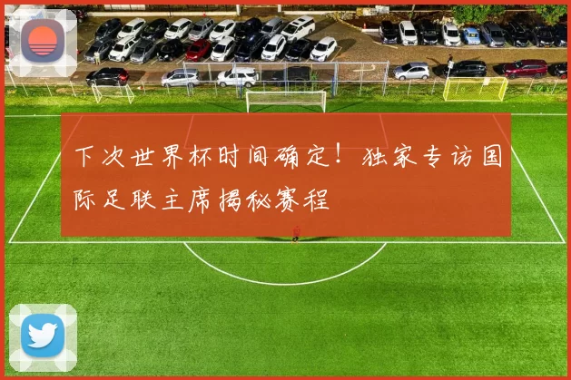 下次世界杯时间确定！独家专访国际足联主席揭秘赛程