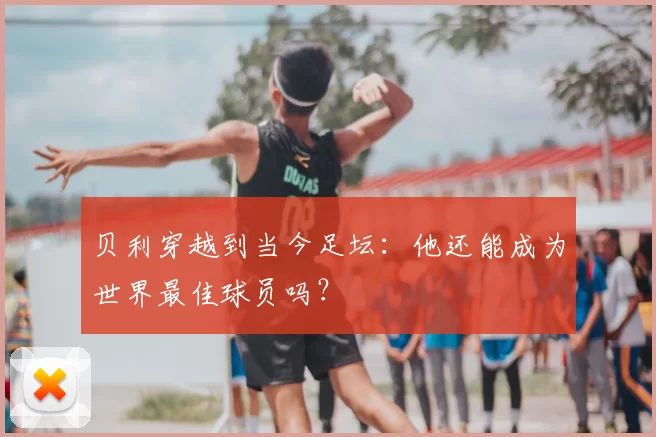 贝利穿越到当今足坛：他还能成为世界最佳球员吗？