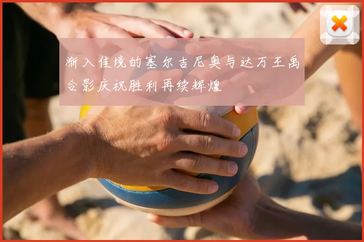 渐入佳境的塞尔吉尼奥与达万王禹合影庆祝胜利再续辉煌