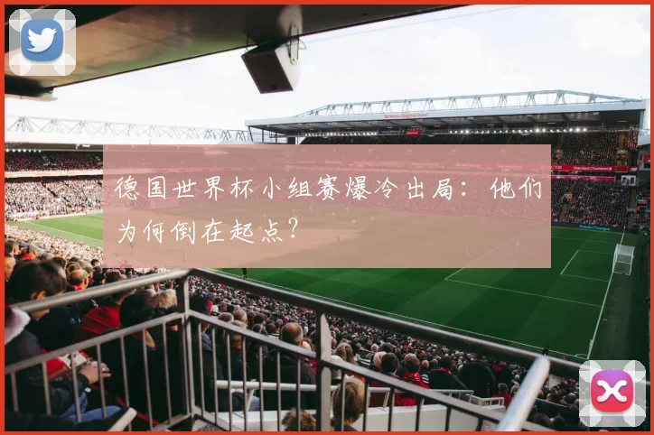 德国世界杯小组赛爆冷出局:他们为何倒在起点?