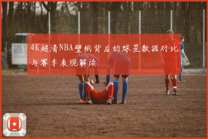 4K超清NBA壁纸背后的球星数据对比与赛季表现解读