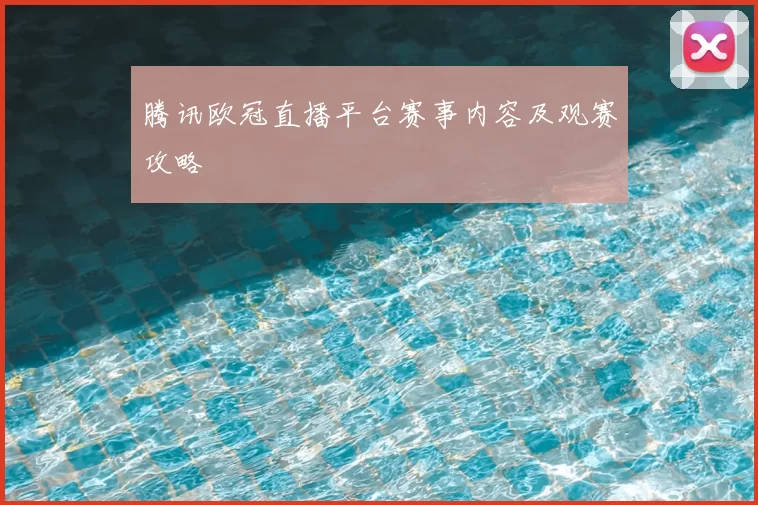 腾讯欧冠直播平台赛事内容及观赛攻略