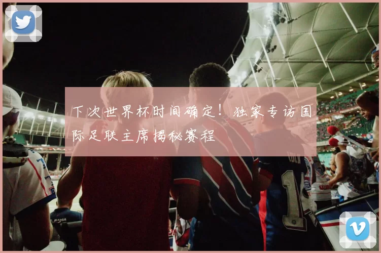 下次世界杯时间确定!独家专访国际足联主席揭秘赛程