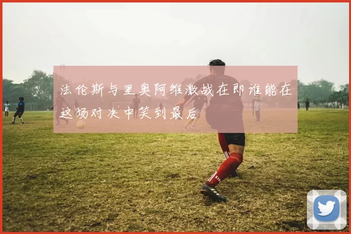 法伦斯与里奥阿维激战在即谁能在这场对决中笑到最后
