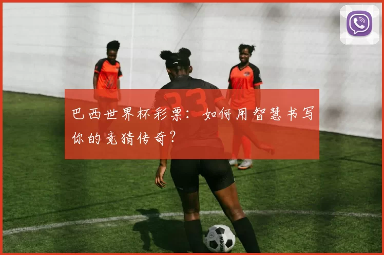 巴西世界杯彩票:如何用智慧书写你的竞猜传奇?