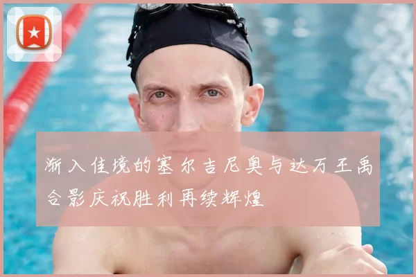 渐入佳境的塞尔吉尼奥与达万王禹合影庆祝胜利再续辉煌