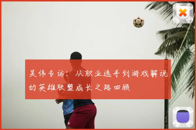 吴伟专访:从职业选手到游戏解说的英雄联盟成长之路回顾