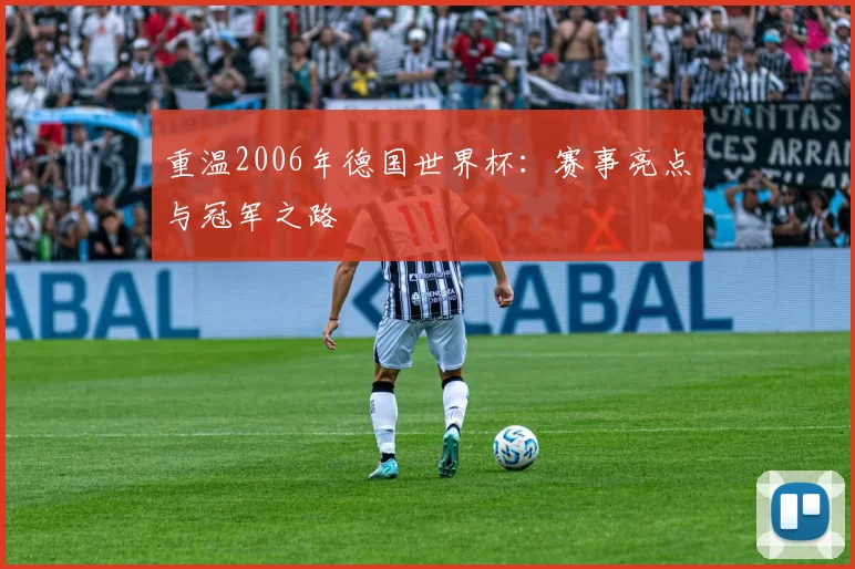 重温2006年德国世界杯:赛事亮点与冠军之路