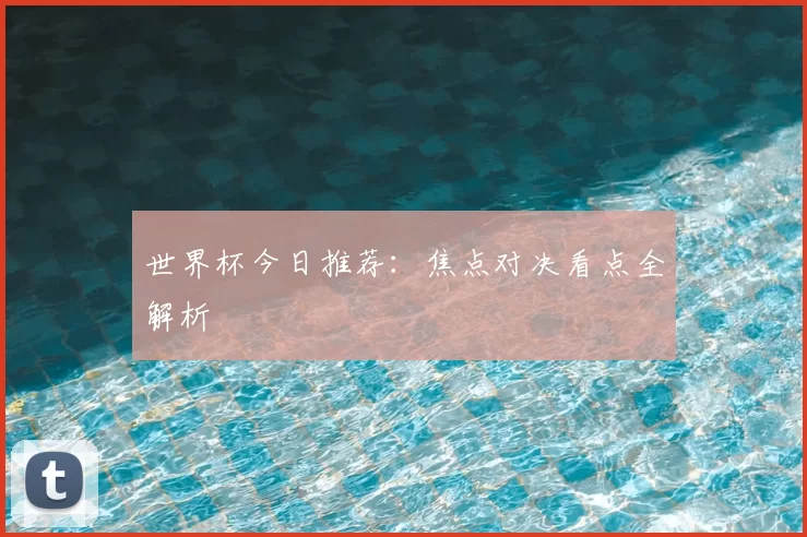 世界杯今日推荐:焦点对决看点全解析