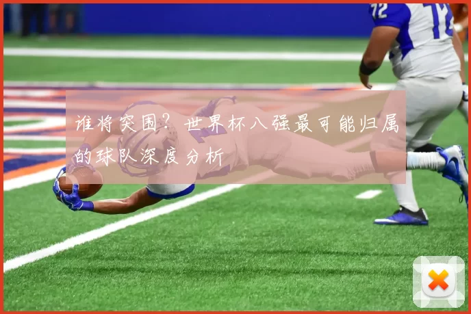 谁将突围?世界杯八强最可能归属的球队深度分析