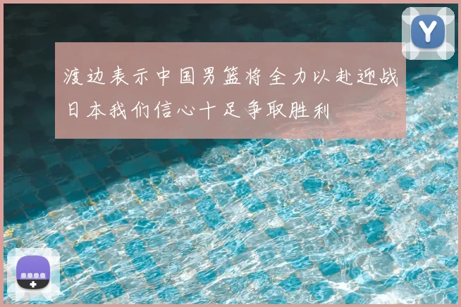 渡边表示中国男篮将全力以赴迎战日本我们信心十足争取胜利