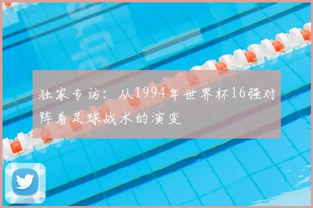 独家专访：从1994年世界杯16强对阵看足球战术的演变