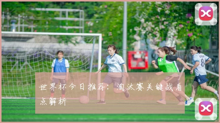 世界杯今日推荐:淘汰赛关键战看点解析